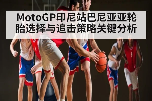 MotoGP印尼站巴尼亚亚轮胎选择与追击策略关键分析